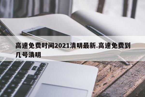 高速免费时间2021清明最新.高速免费到几号清明