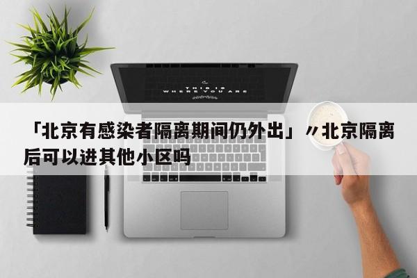 「北京有感染者隔离期间仍外出」〃北京隔离后可以进其他小区吗