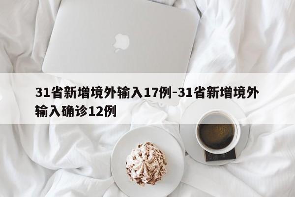 31省新增境外输入17例-31省新增境外输入确诊12例