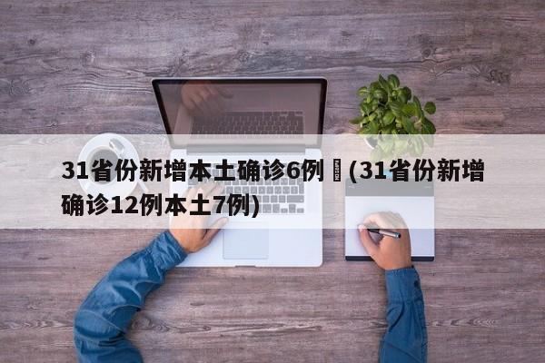 31省份新增本土确诊6例︰(31省份新增确诊12例本土7例)