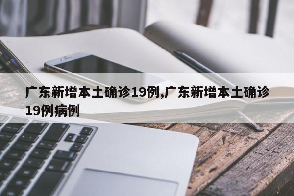 广东新增本土确诊19例,广东新增本土确诊19例病例