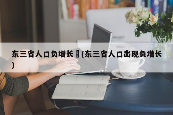 东三省人口负增长︰(东三省人口出现负增长)