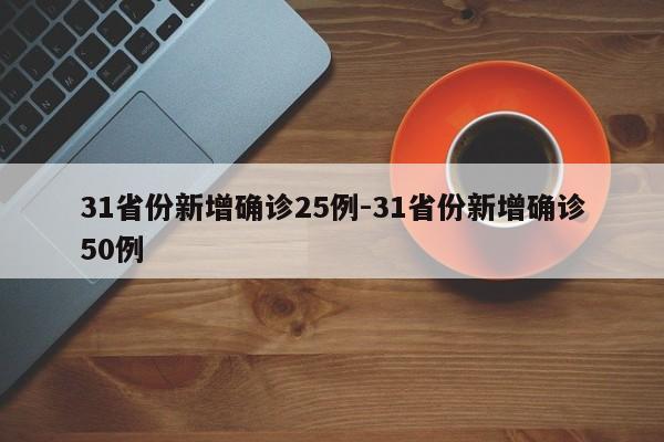 31省份新增确诊25例-31省份新增确诊50例