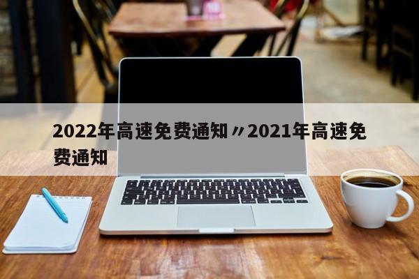 2022年高速免费通知〃2021年高速免费通知