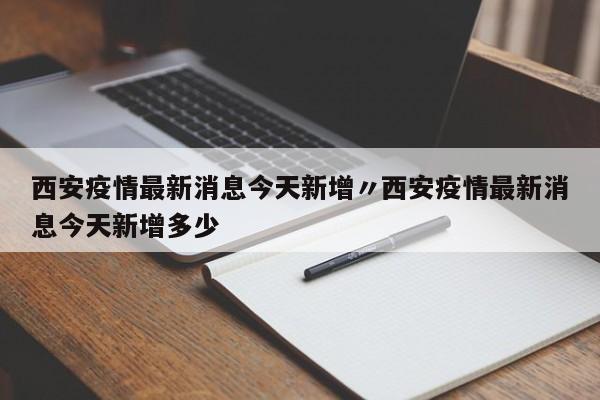 西安疫情最新消息今天新增〃西安疫情最新消息今天新增多少