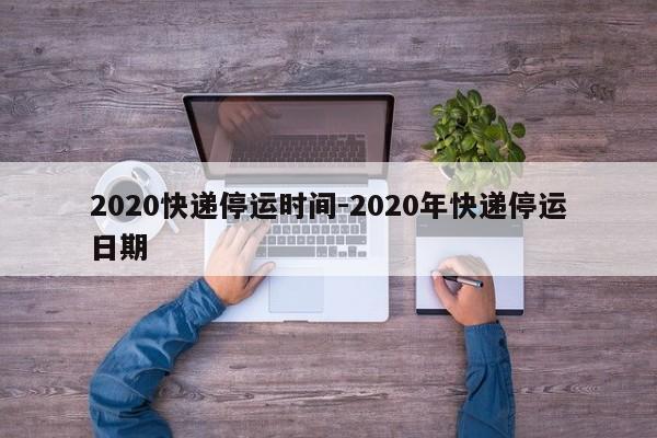 2020快递停运时间-2020年快递停运日期