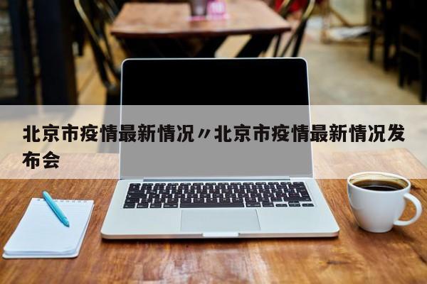 北京市疫情最新情况〃北京市疫情最新情况发布会