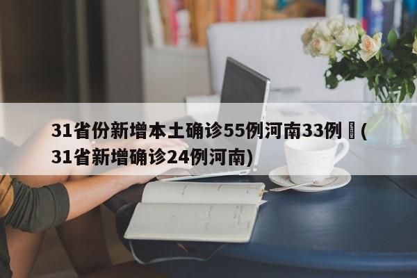 31省份新增本土确诊55例河南33例︰(31省新增确诊24例河南)