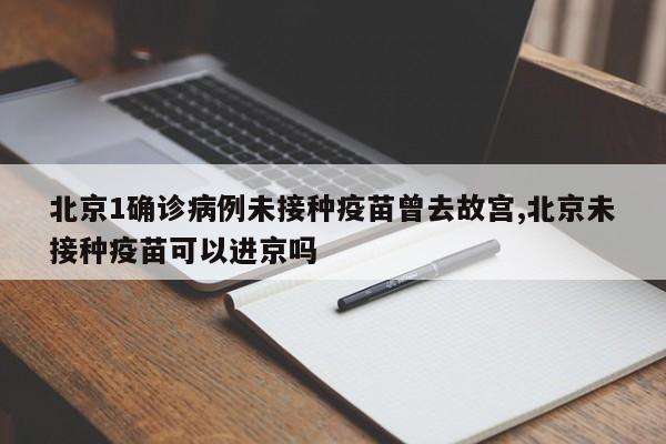 北京1确诊病例未接种疫苗曾去故宫,北京未接种疫苗可以进京吗